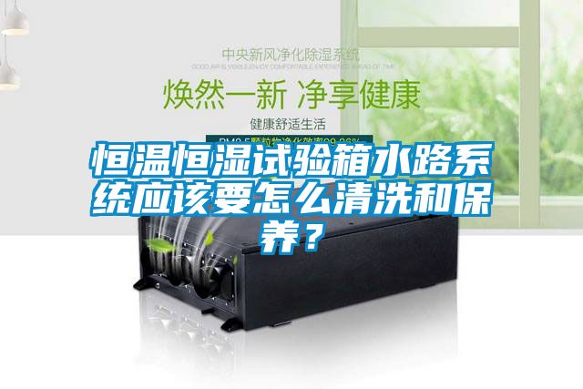 恒溫恒濕試驗(yàn)箱水路系統(tǒng)應(yīng)該要怎么清洗和保養(yǎng)？