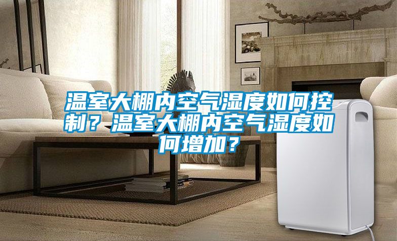 溫室大棚內(nèi)空氣濕度如何控制？溫室大棚內(nèi)空氣濕度如何增加？