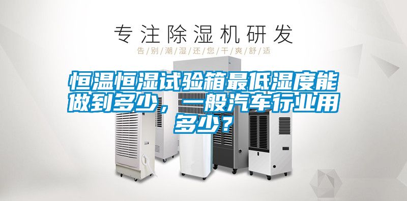 恒溫恒濕試驗箱最低濕度能做到多少，一般汽車行業(yè)用多少？