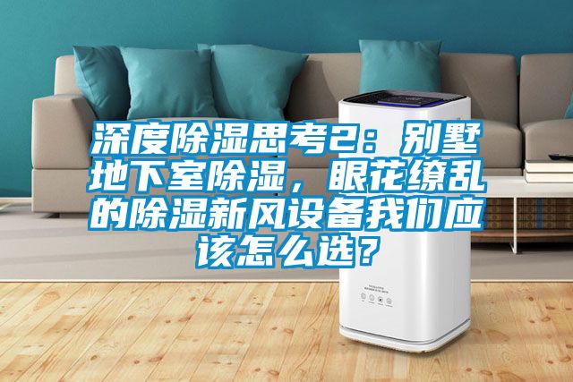 深度除濕思考2：別墅地下室除濕，眼花繚亂的除濕新風(fēng)設(shè)備我們應(yīng)該怎么選？