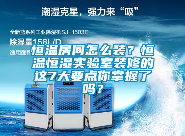 恒溫房間怎么裝？恒溫恒濕實(shí)驗(yàn)室裝修的這7大要點(diǎn)你掌握了嗎？