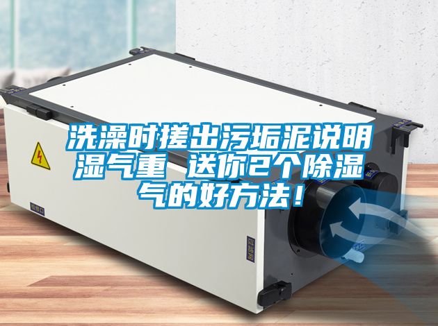 洗澡時搓出污垢泥說明濕氣重 送你2個除濕氣的好方法！