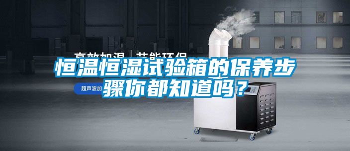 恒溫恒濕試驗(yàn)箱的保養(yǎng)步驟你都知道嗎？