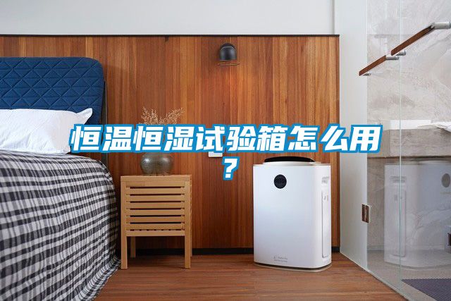 恒溫恒濕試驗箱怎么用？