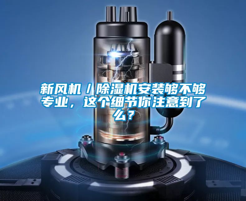 新風(fēng)機(jī)／除濕機(jī)安裝夠不夠?qū)I(yè)，這個(gè)細(xì)節(jié)你注意到了么？
