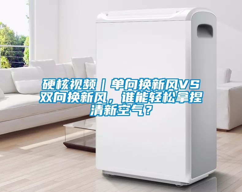 硬核視頻｜單向換新風(fēng)VS雙向換新風(fēng)，誰能輕松拿捏清新空氣？