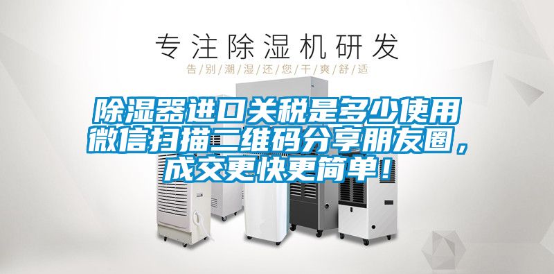 除濕器進口關(guān)稅是多少使用微信掃描二維碼分享朋友圈，成交更快更簡單！
