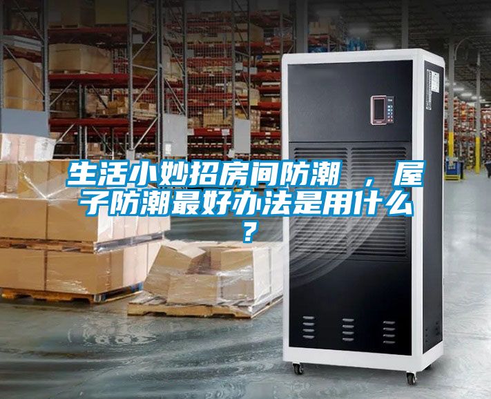 生活小妙招房間防潮 ，屋子防潮最好辦法是用什么？