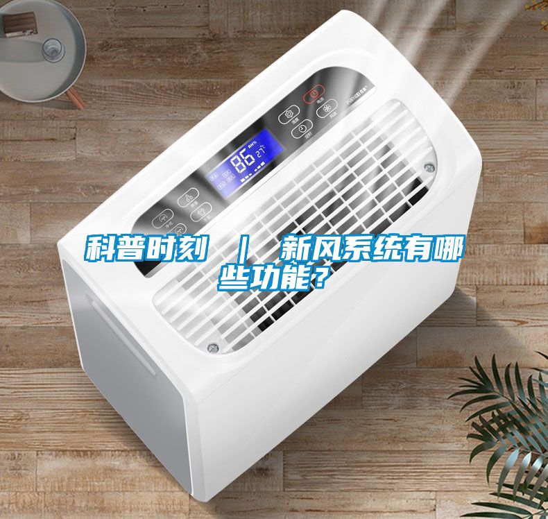 科普時刻 ｜ 新風(fēng)系統(tǒng)有哪些功能？