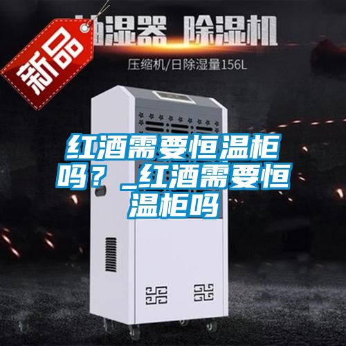紅酒需要恒溫柜嗎？_紅酒需要恒溫柜嗎