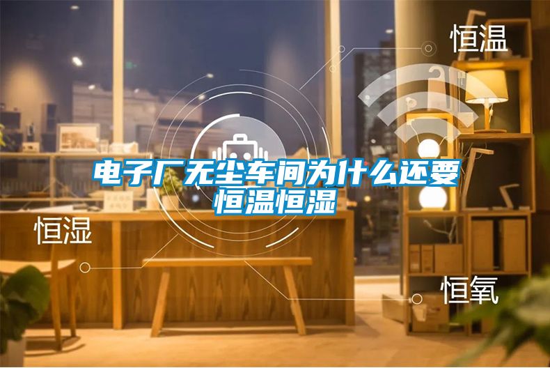 電子廠(chǎng)無(wú)塵車(chē)間為什么還要恒溫恒濕