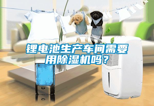 鋰電池生產(chǎn)車間需要用除濕機(jī)嗎？