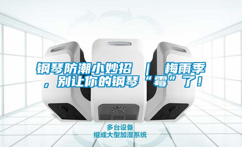 鋼琴防潮小妙招 ｜ 梅雨季，別讓你的鋼琴“霉”了！
