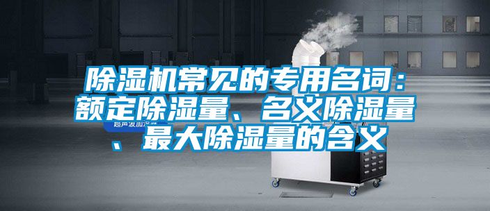除濕機(jī)常見的專用名詞：額定除濕量、名義除濕量、最大除濕量的含義