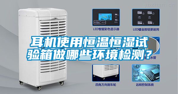耳機使用恒溫恒濕試驗箱做哪些環(huán)境檢測？