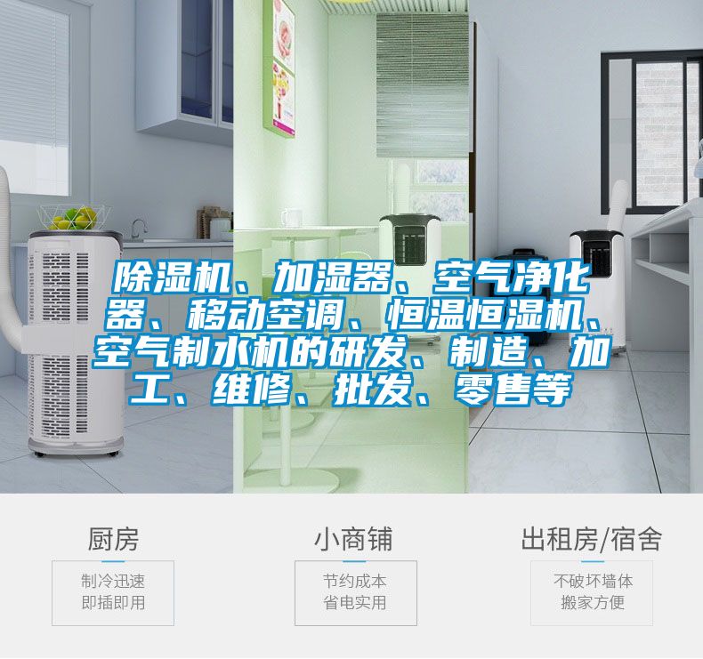 除濕機(jī)、加濕器、空氣凈化器、移動(dòng)空調(diào)、恒溫恒濕機(jī)、空氣制水機(jī)的研發(fā)、制造、加工、維修、批發(fā)、零售等