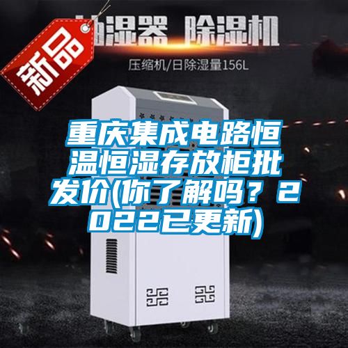 重慶集成電路恒溫恒濕存放柜批發(fā)價(jià)(你了解嗎？2022已更新)