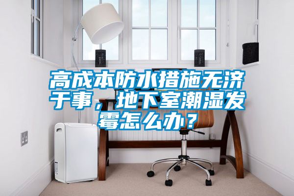 高成本防水措施無濟于事，地下室潮濕發(fā)霉怎么辦？