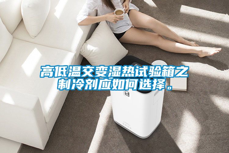 高低溫交變濕熱試驗箱之制冷劑應如何選擇。