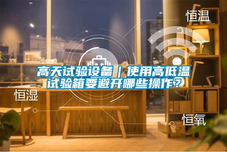 高天試驗(yàn)設(shè)備｜使用高低溫試驗(yàn)箱要避開哪些操作？